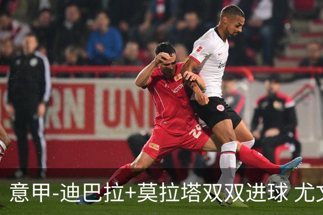 意甲-迪巴拉+莫拉塔双双进球 尤文2-0客场连胜