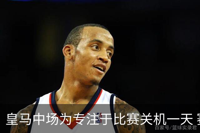 皇马中场为专注于比赛关机一天 赛后泪流满面