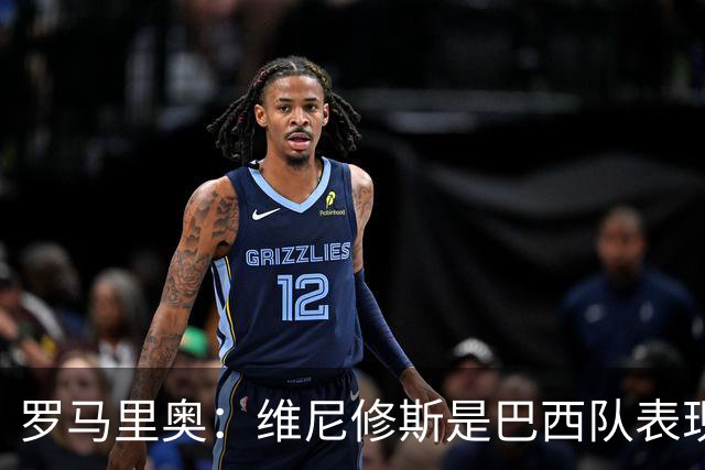罗马里奥：维尼修斯是巴西队表现最好的 拉菲尼亚表现低于预期